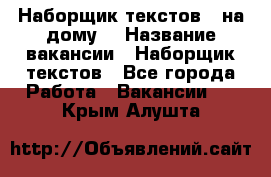 Наборщик текстов ( на дому) › Название вакансии ­ Наборщик текстов - Все города Работа » Вакансии   . Крым,Алушта